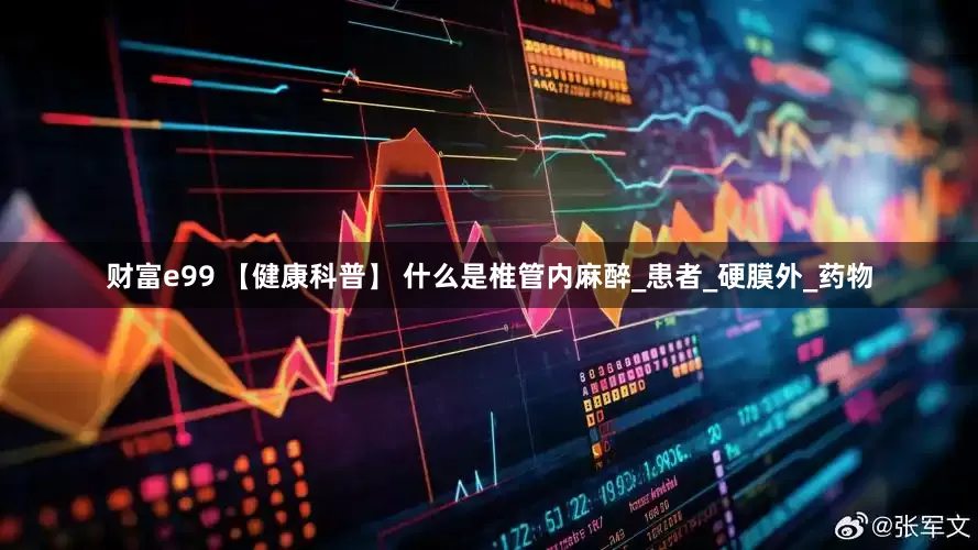 财富e99 【健康科普】 什么是椎管内麻醉_患者_硬膜外_药物