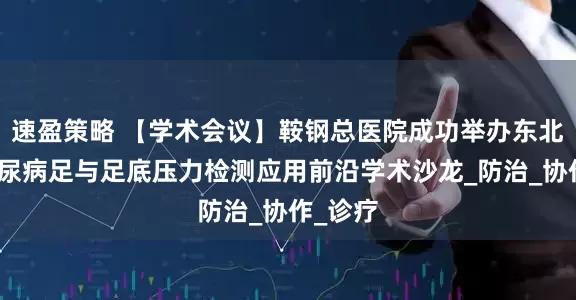 速盈策略 【学术会议】鞍钢总医院成功举办东北地区糖尿病足与足底压力检测应用前沿学术沙龙_防治_协作_诊疗