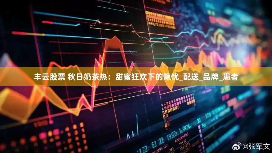 丰云股票 秋日奶茶热：甜蜜狂欢下的隐忧_配送_品牌_患者