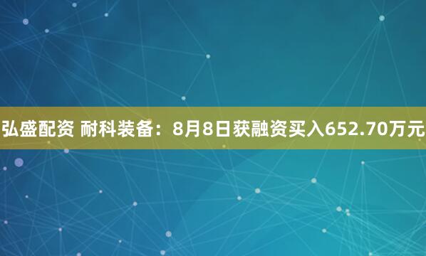 弘盛配资 耐科装备：8月8日获融资买入652.70万元
