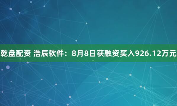 乾盘配资 浩辰软件：8月8日获融资买入926.12万元