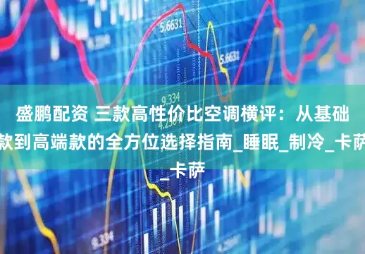 盛鹏配资 三款高性价比空调横评：从基础款到高端款的全方位选择指南_睡眠_制冷_卡萨