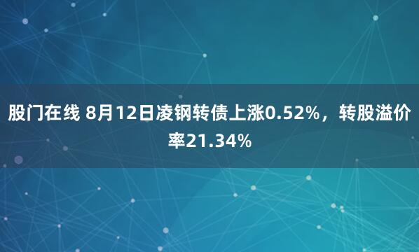 股门在线 8月12日凌钢转债上涨0.52%，转股溢价率21.34%