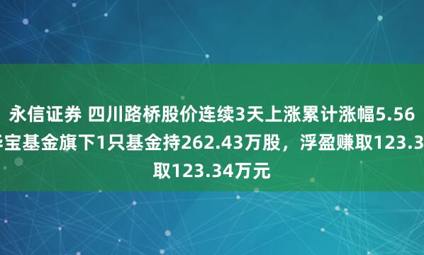 永信证券 四川路桥股价连续3天上涨累计涨幅5.56%，华宝基金旗下1只基金持262.43万股，浮盈赚取123.34万元