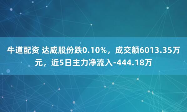 牛道配资 达威股份跌0.10%，成交额6013.35万元，近5日主力净流入-444.18万
