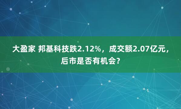 大盈家 邦基科技跌2.12%，成交额2.07亿元，后市是否有机会？