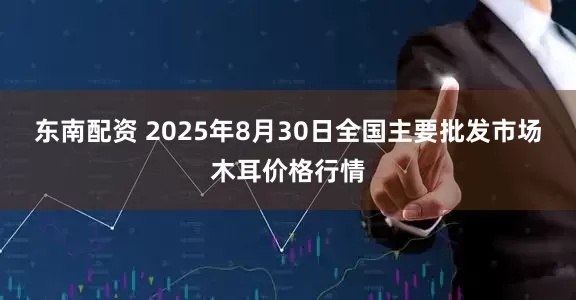 东南配资 2025年8月30日全国主要批发市场木耳价格行情