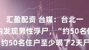 汇盈配资 台媒：台北一社区水塔内发现男性浮尸，“约50名住户至少喝了2天尸水”