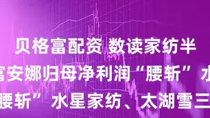 贝格富配资 数读家纺半年报 | 富安娜归母净利润“腰斩” 水星家纺、太湖雪三费齐升