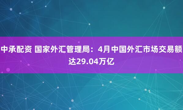 中承配资 国家外汇管理局：4月中国外汇市场交易额达29.04万亿
