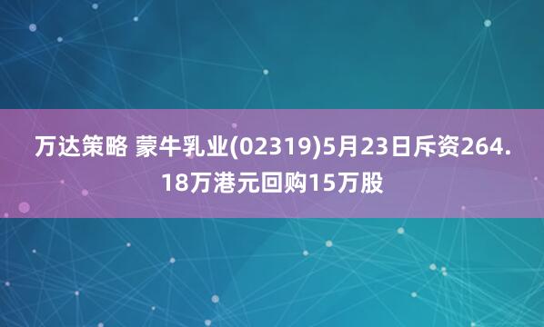 万达策略 蒙牛乳业(02319)5月23日斥资264.18万港元回购15万股