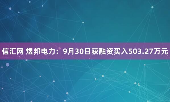 信汇网 煜邦电力：9月30日获融资买入503.27万元